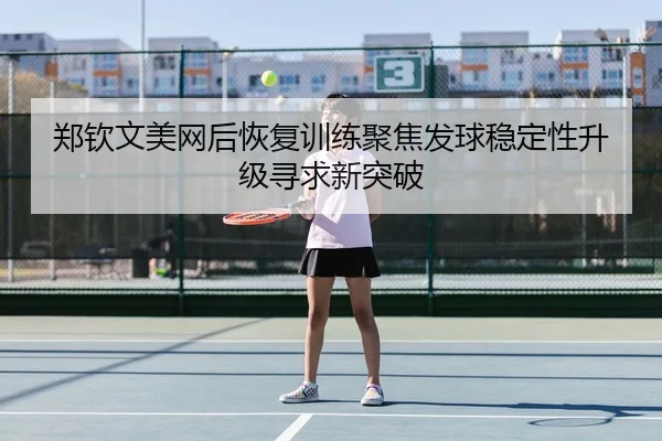郑钦文美网后恢复训练聚焦发球稳定性升级寻求新突破