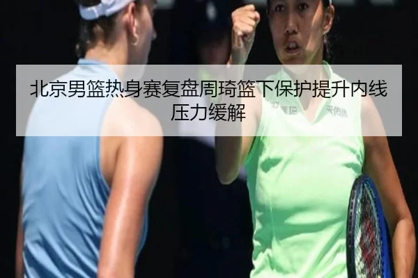 北京男篮热身赛复盘周琦篮下保护提升内线压力缓解